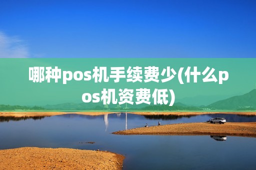 哪种pos机手续费少(什么pos机资费低)