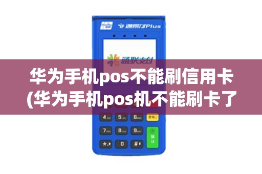 华为手机pos不能刷信用卡(华为手机pos机不能刷卡了)
