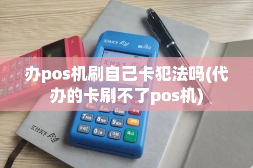 办pos机刷自己卡犯法吗(代办的卡刷不了pos机)