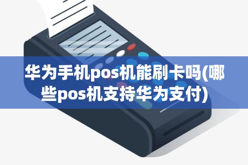 华为手机pos机能刷卡吗(哪些pos机支持华为支付)