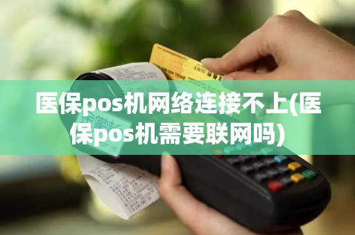 医保pos机网络连接不上(医保pos机需要联网吗)