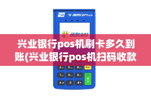 兴业银行pos机刷卡多久到账(兴业银行pos机扫码收款)