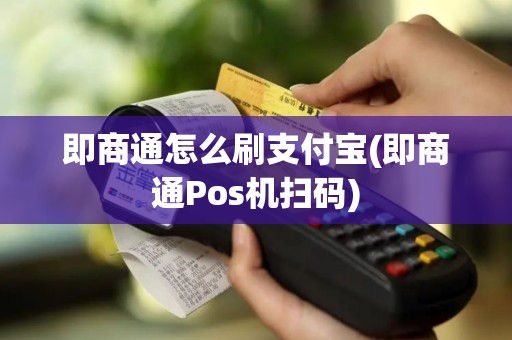 即商通怎么刷支付宝(即商通Pos机扫码)