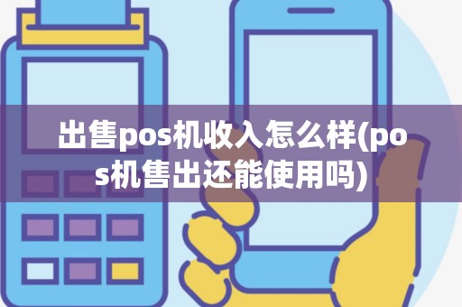 出售pos机收入怎么样(pos机售出还能使用吗)