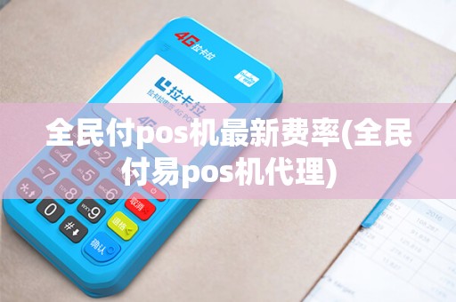 全民付pos机最新费率(全民付易pos机代理)