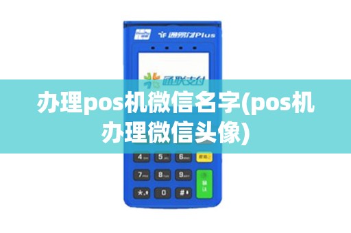 办理pos机微信名字(pos机办理微信头像)