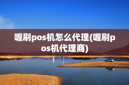 喔刷pos机怎么代理(喔刷pos机代理商)