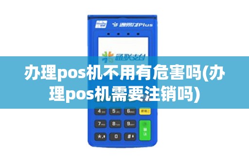 办理pos机不用有危害吗(办理pos机需要注销吗)