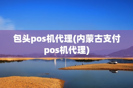 包头pos机代理(内蒙古支付pos机代理)