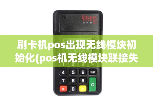 刷卡机pos出现无线模块初始化(pos机无线模块联接失败)