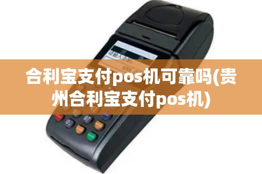 合利宝支付pos机可靠吗(贵州合利宝支付pos机)
