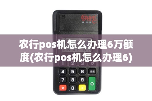农行pos机怎么办理6万额度(农行pos机怎么办理6)