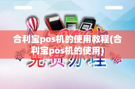 合利宝pos机的使用教程(合利宝pos机的使用)