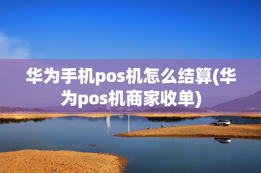 华为手机pos机怎么结算(华为pos机商家收单)