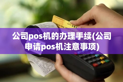 公司pos机的办理手续(公司申请pos机注意事项)