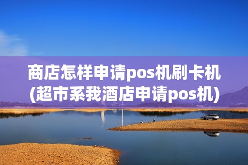 商店怎样申请pos机刷卡机(超市系我酒店申请pos机)