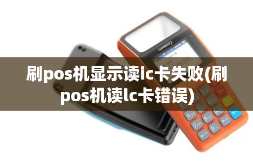 刷pos机显示读ic卡失败(刷pos机读lc卡错误)