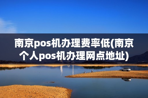 南京pos机办理费率低(南京个人pos机办理网点地址)