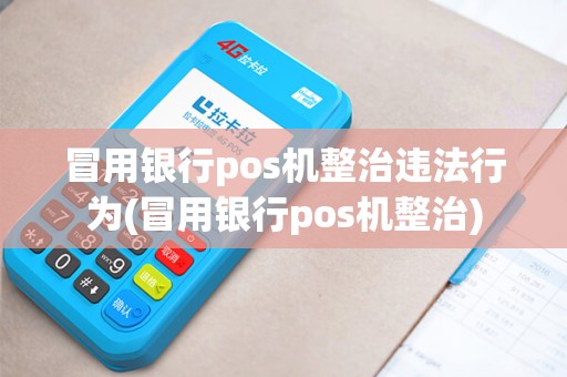 冒用银行pos机整治违法行为(冒用银行pos机整治)