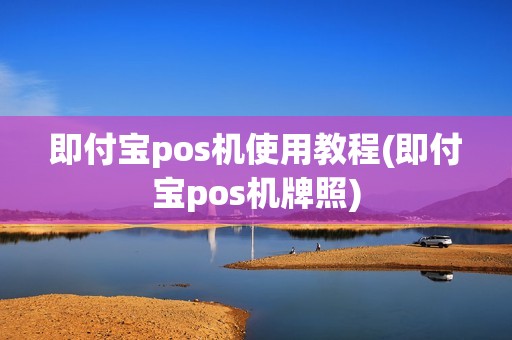 即付宝pos机使用教程(即付宝pos机牌照)