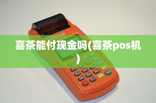 喜茶能付现金吗(喜茶pos机)