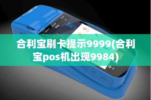 合利宝刷卡提示9999(合利宝pos机出现9984)