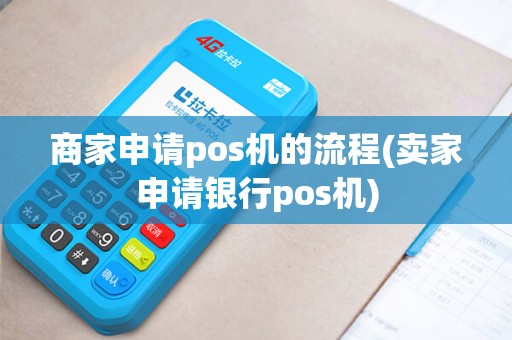 商家申请pos机的流程(卖家申请银行pos机)
