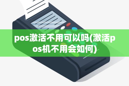 pos激活不用可以吗(激活pos机不用会如何)