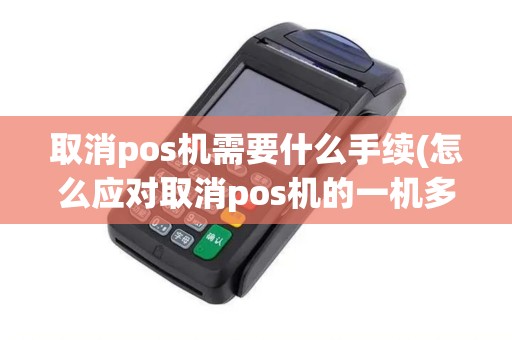 取消pos机需要什么手续(怎么应对取消pos机的一机多户)