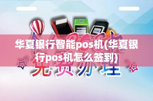 华夏银行智能pos机(华夏银行pos机怎么签到)