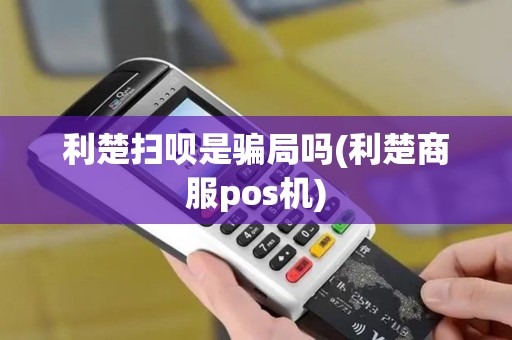 利楚扫呗是骗局吗(利楚商服pos机)