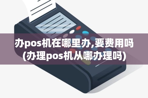 办pos机在哪里办,要费用吗(办理pos机从哪办理吗)