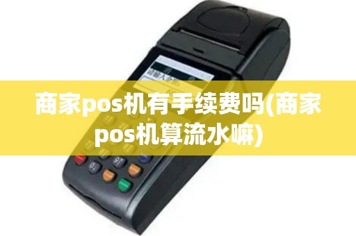 商家pos机有手续费吗(商家pos机算流水嘛)