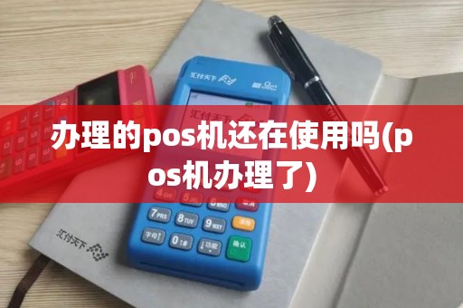 办理的pos机还在使用吗(pos机办理了)