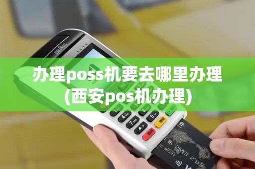 办理poss机要去哪里办理(西安pos机办理)