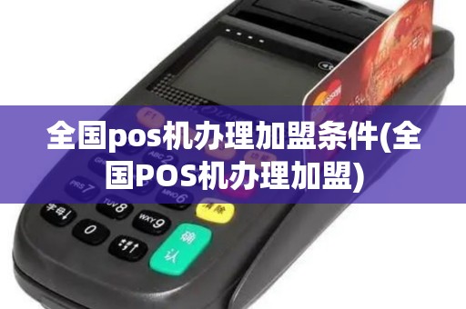 全国pos机办理加盟条件(全国POS机办理加盟)