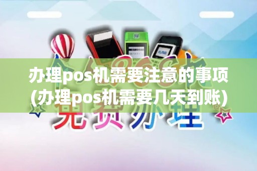 办理pos机需要注意的事项(办理pos机需要几天到账)
