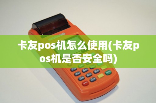 卡友pos机怎么使用(卡友pos机是否安全吗)