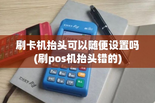 刷卡机抬头可以随便设置吗(刷pos机抬头错的)