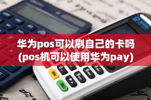 华为pos可以刷自己的卡吗(pos机可以使用华为pay)