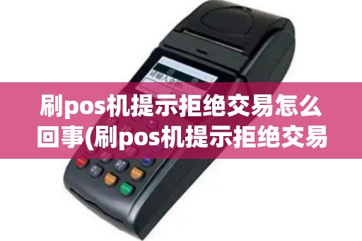 刷pos机提示拒绝交易怎么回事(刷pos机提示拒绝交易)