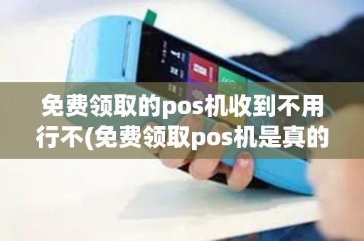 免费领取的pos机收到不用行不(免费领取pos机是真的)