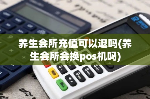 养生会所充值可以退吗(养生会所会换pos机吗)