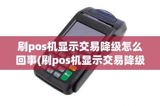 刷pos机显示交易降级怎么回事(刷pos机显示交易降级)