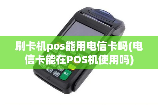 刷卡机pos能用电信卡吗(电信卡能在POS机使用吗)