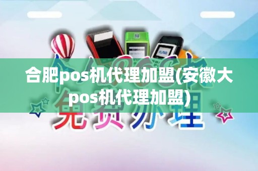 合肥pos机代理加盟(安徽大pos机代理加盟)