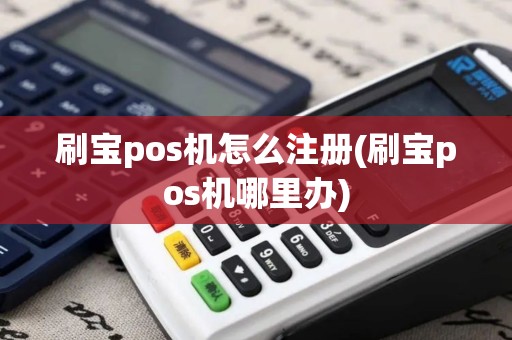 刷宝pos机怎么注册(刷宝pos机哪里办)