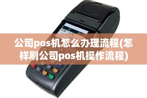 公司pos机怎么办理流程(怎样刷公司pos机操作流程)