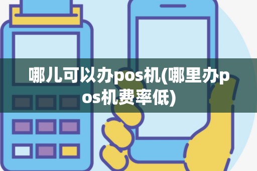 哪儿可以办pos机(哪里办pos机费率低)