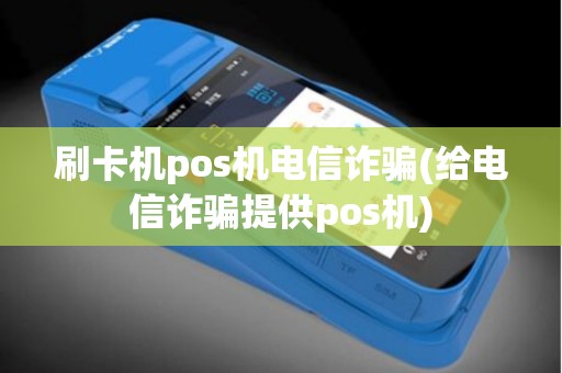 刷卡机pos机电信诈骗(给电信诈骗提供pos机)